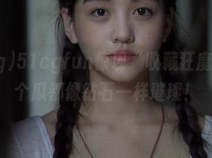 51cgfun惊现“收藏狂魔”，每个瓜都像钻石一样璀璨！