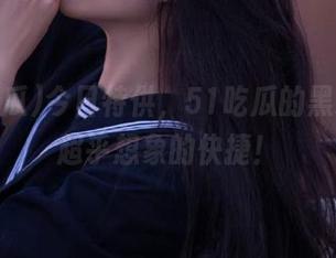 今日特供，51吃瓜的黑料线路超乎想象的快捷！