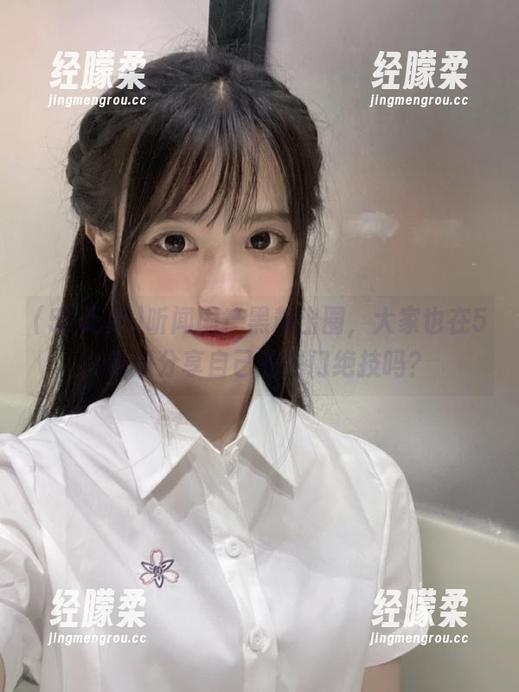 51吃瓜 听闻国产黑料出圈,大家也在51吃瓜分享自己的独门绝技吗?