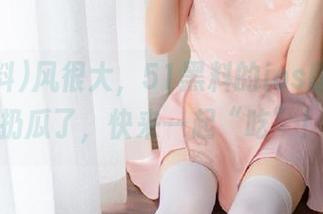 风很大，51黑料的ios版又开始扔瓜了，快来一起“吃”！