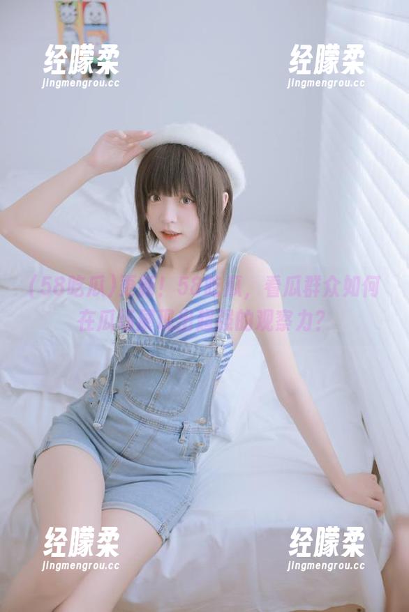 更新！58吃瓜，看瓜群众如何在瓜场展现出超强的观察力？