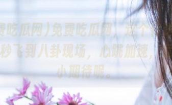 免费吃瓜网，这个传送门让我一秒飞到八卦现场，心跳加速，竟有点小期待呢。