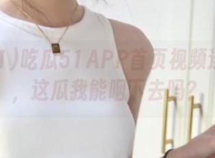 吃瓜51APP首页视频连绵不绝，这瓜我能咽下去吗？