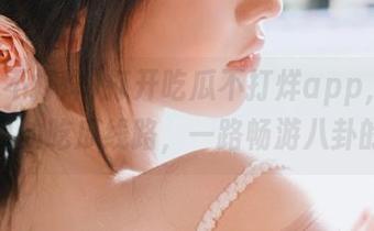 打开吃瓜不打烊app，选择你自己的吃瓜线路，一路畅游八卦的海洋