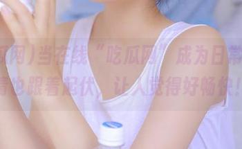 当在线“吃瓜网”成为日常，心情也跟着起伏，让人觉得好畅快！