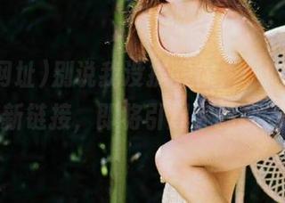 别说我没提醒你，‘吃瓜网址’最新链接，即将引爆你的朋友圈！