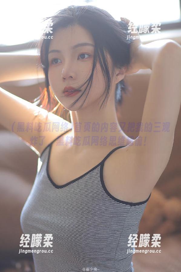 首页的内容又把我的三观炸了，黑料吃瓜网络思维超前！