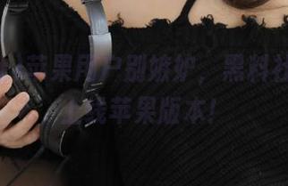 苹果用户别嫉妒，黑料社官网刚上线苹果版本！