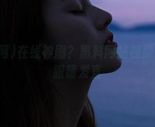 在线神剧？黑料网站视频看得我眼睛发直